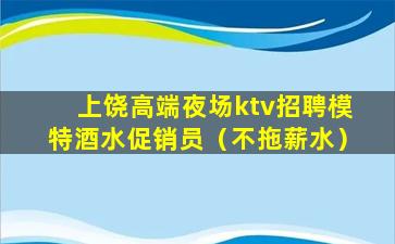 上饶高端夜场ktv招聘模特酒水促销员（不拖薪水）