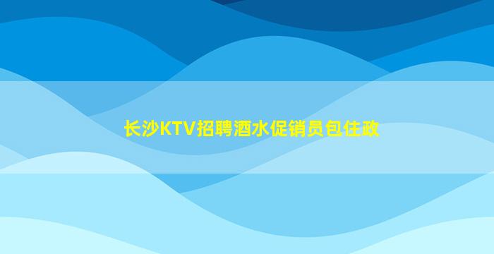 长沙KTV招聘酒水促销员包住政