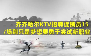 齐齐哈尔KTV招聘促销员15/场别只是梦想要勇于尝试新职业